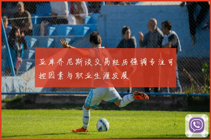 亚库乔尼斯谈交易经历强调专注可控因素与职业生涯发展