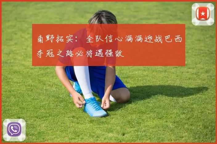 南野拓实：全队信心满满迎战巴西夺冠之路必将遇强敌