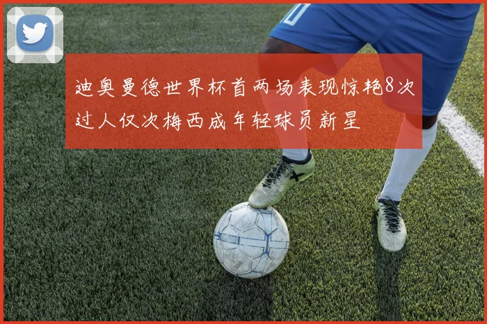迪奥曼德世界杯首两场表现惊艳8次过人仅次梅西成年轻球员新星