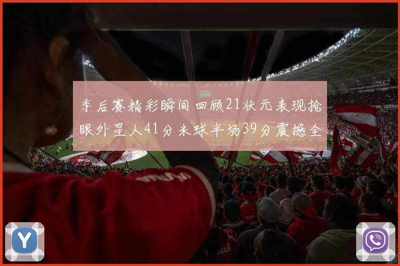 季后赛精彩瞬间回顾21状元表现抢眼外星人41分米球半场39分震撼全场